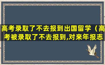 高考录取了不去报到出国留学（高考被录取了不去报到,对来年报志愿有影响吗）