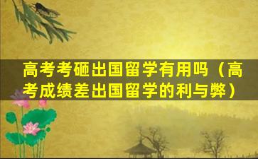 高考考砸出国留学有用吗（高考成绩差出国留学的利与弊）