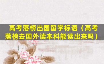 高考落榜出国留学标语（高考落榜去国外读本科能读出来吗）