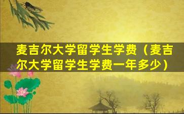 麦吉尔大学留学生学费（麦吉尔大学留学生学费一年多少）
