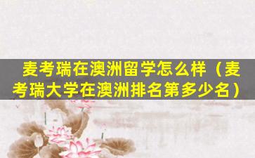 麦考瑞在澳洲留学怎么样（麦考瑞大学在澳洲排名第多少名）