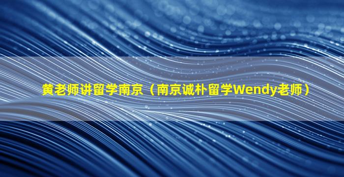 黄老师讲留学南京（南京诚朴留学Wendy老师）
