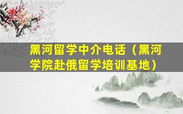 黑河留学中介电话（黑河学院赴俄留学培训基地）