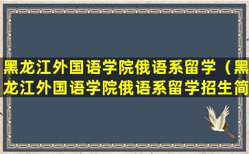 黑龙江外国语学院俄语系留学（黑龙江外国语学院俄语系留学招生简章）