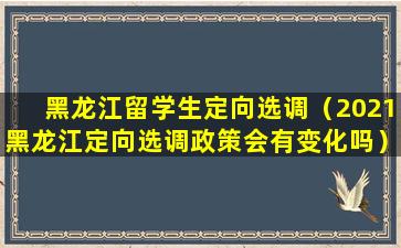 黑龙江留学生定向选调（2021黑龙江定向选调政策会有变化吗）