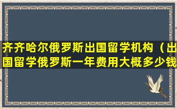 齐齐哈尔俄罗斯出国留学机构（出国留学俄罗斯一年费用大概多少钱）